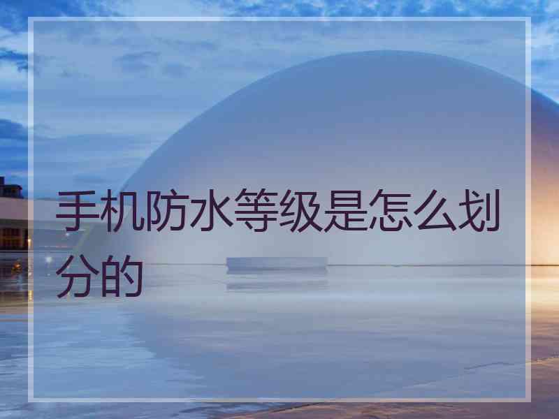 手机防水等级是怎么划分的