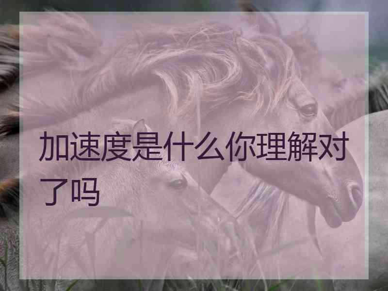 加速度是什么你理解对了吗