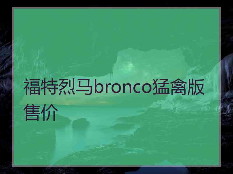 福特烈马bronco猛禽版售价 福特烈马bronco猛禽版售价