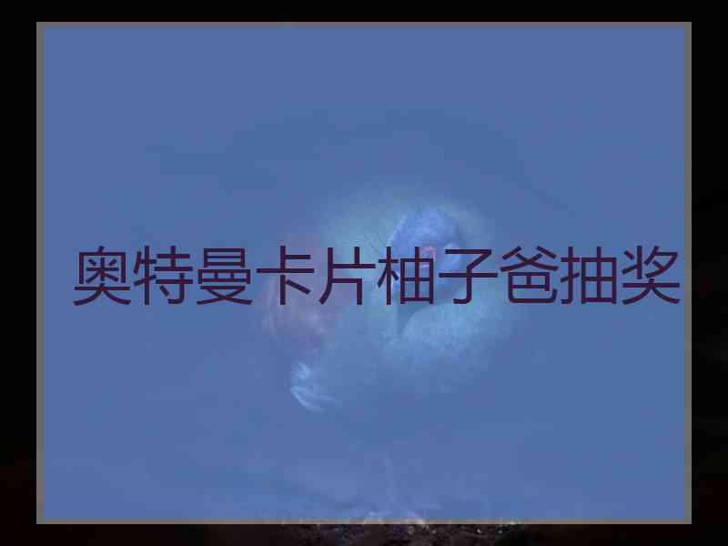 奥特曼卡片柚子爸抽奖 奥特曼卡片柚子爸抽奖