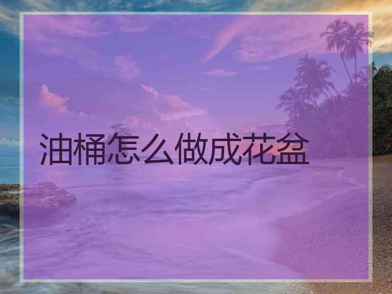 油桶怎么做成花盆