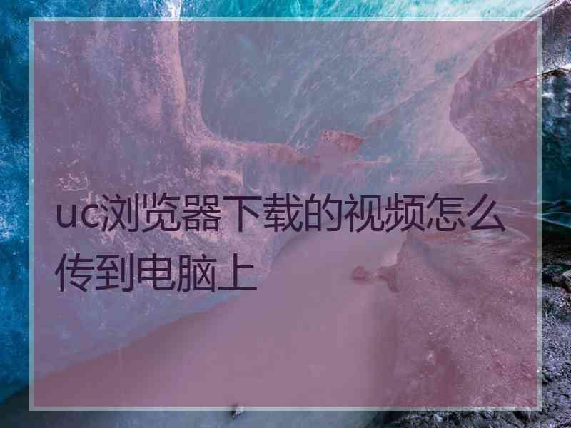 uc浏览器下载的视频怎么传到电脑上