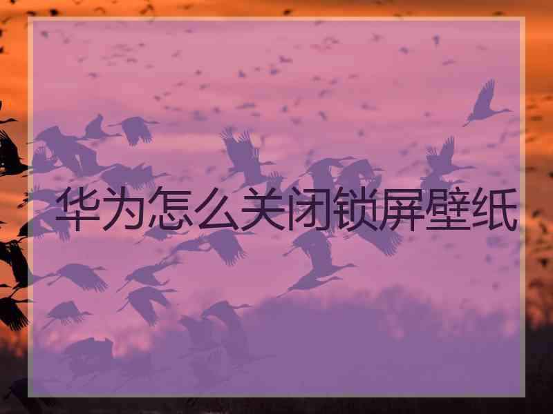 华为怎么关闭锁屏壁纸