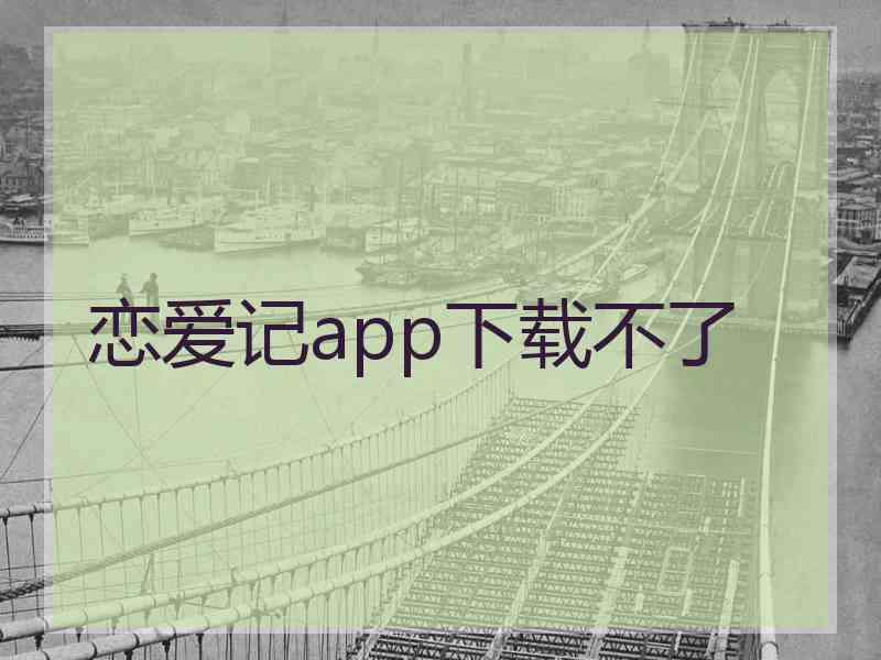 恋爱记app下载不了 恋爱记app下载不了