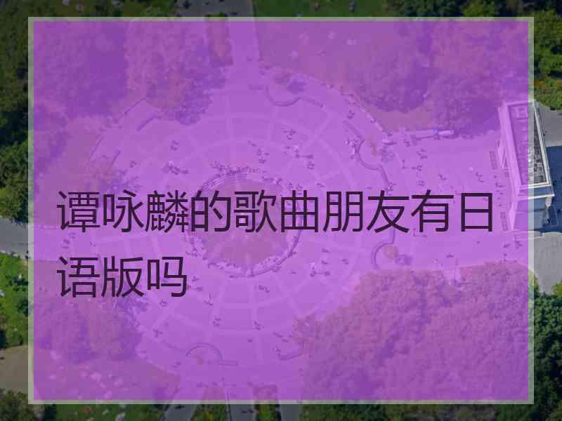 谭咏麟的歌曲朋友有日语版吗