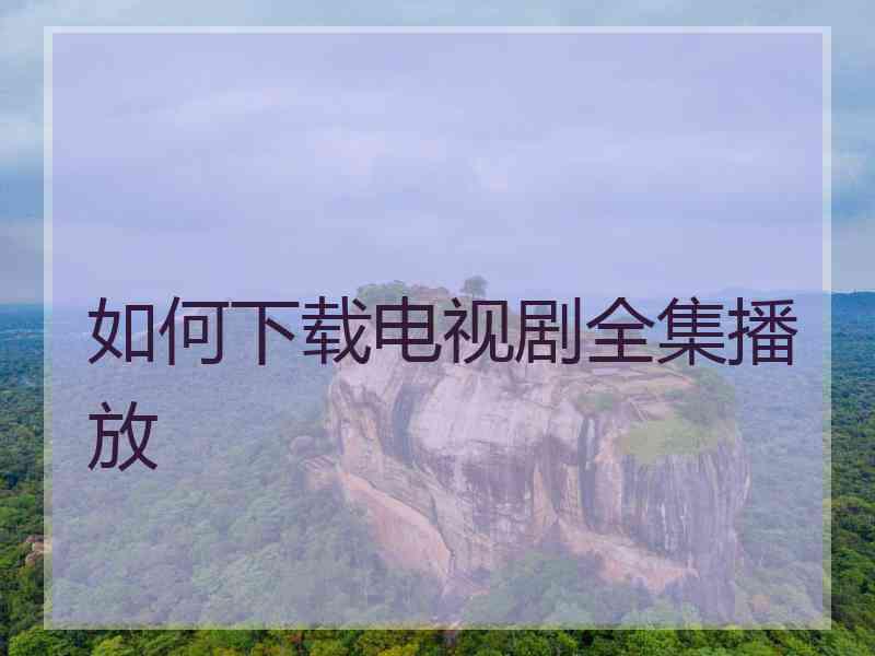 如何下载电视剧全集播放