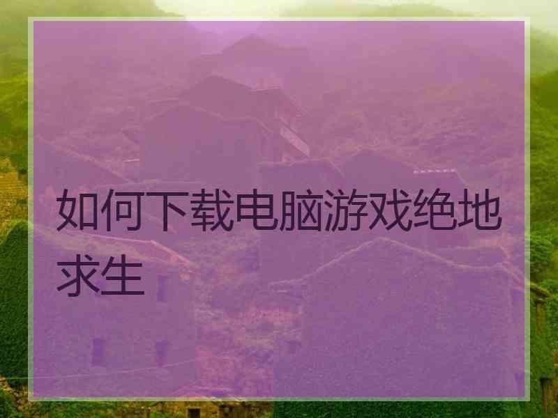 如何下载电脑游戏绝地求生