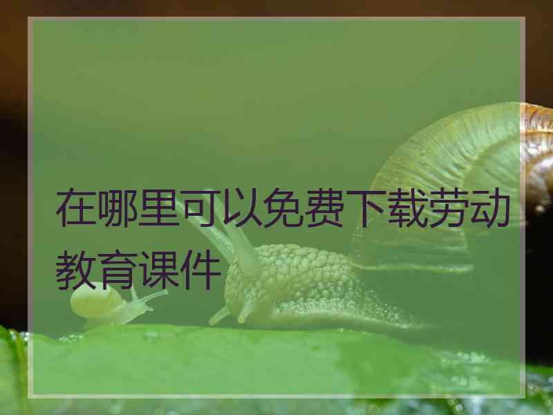在哪里可以免费下载劳动教育课件
