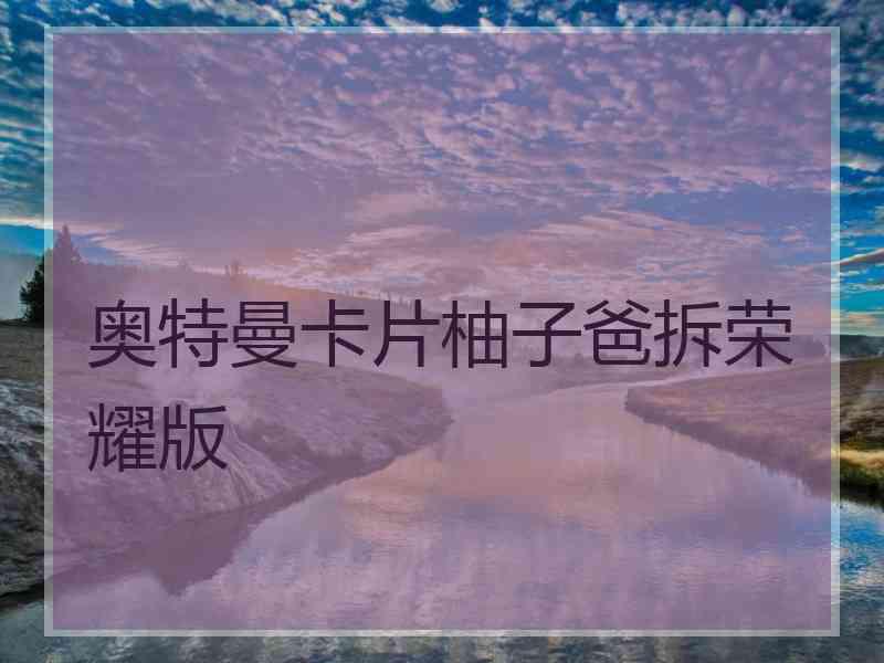 奥特曼卡片柚子爸拆荣耀版 奥特曼卡片柚子爸拆荣耀版