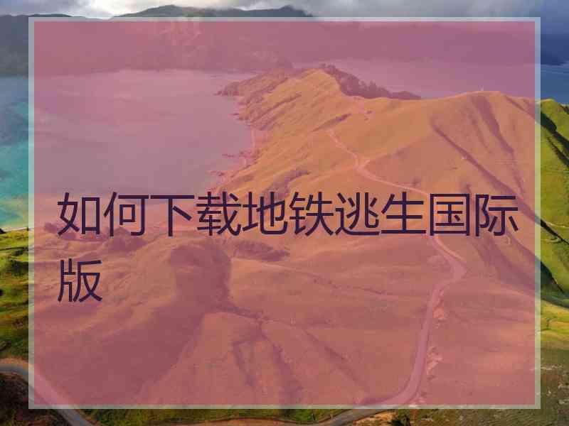 如何下载地铁逃生国际版