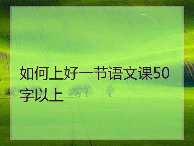 如何上好一节语文课50字以上 如何上好一节语文课50字以上