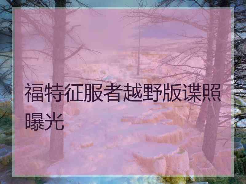 福特征服者越野版谍照曝光