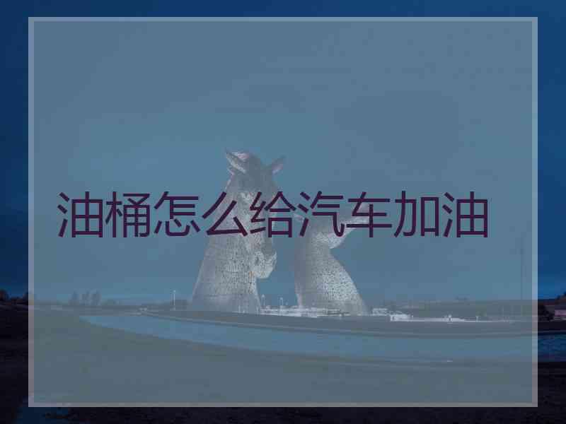 油桶怎么给汽车加油 油桶怎么给汽车加油