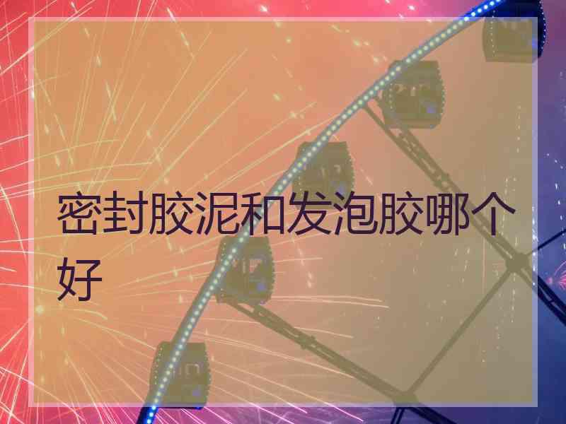 密封胶泥和发泡胶哪个好